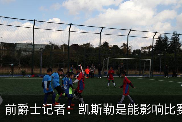 前爵士记者：凯斯勒是能影响比赛的球员，湖人球迷应该感到兴奋
