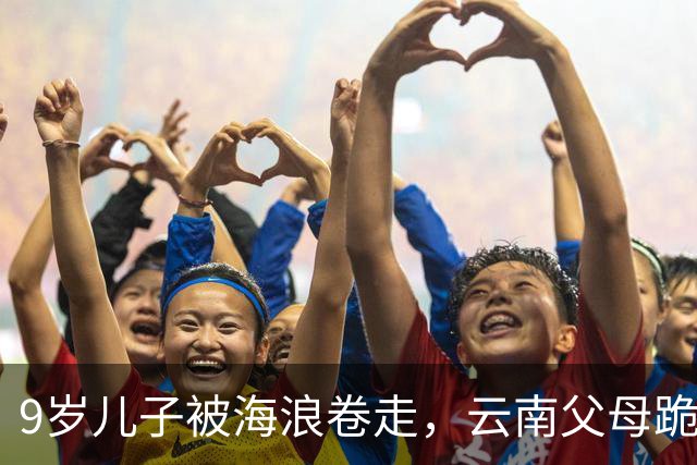 9岁儿子被海浪卷走，云南父母跪在海边不走：那张背影看得人心碎